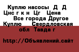 Куплю насосы 1Д, Д, Цнс(г,к,н) Цг › Цена ­ 10 000 - Все города Другое » Куплю   . Свердловская обл.,Тавда г.